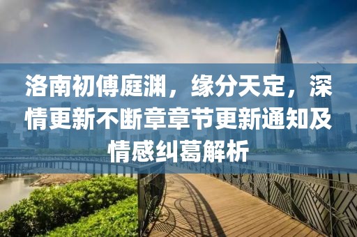 洛南初傅庭渊，缘分天定，深情更新不断章章节更新通知及情感纠葛解析