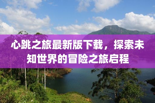 心跳之旅最新版下载，探索未知世界的冒险之旅启程