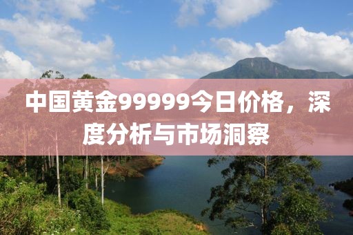 中国黄金99999今日价格，深度分析与市场洞察
