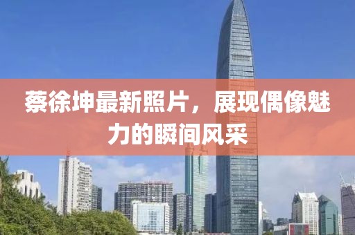 蔡徐坤最新照片，展现偶像魅力的瞬间风采
