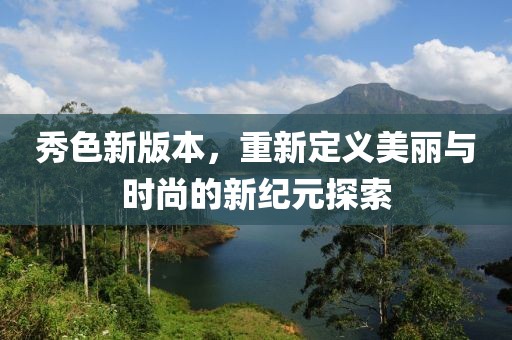 秀色新版本，重新定义美丽与时尚的新纪元探索