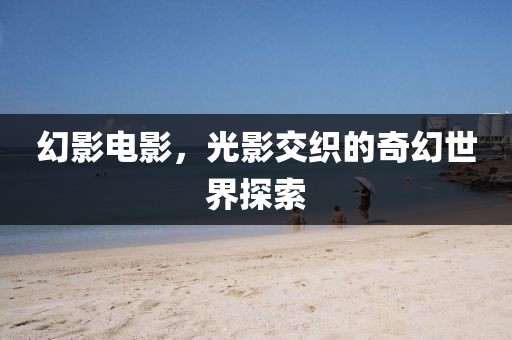 幻影电影，光影交织的奇幻世界探索