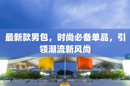最新款男包，时尚必备单品，引领潮流新风尚