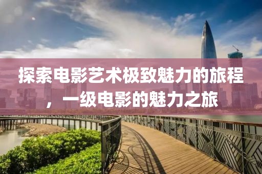 探索电影艺术极致魅力的旅程，一级电影的魅力之旅