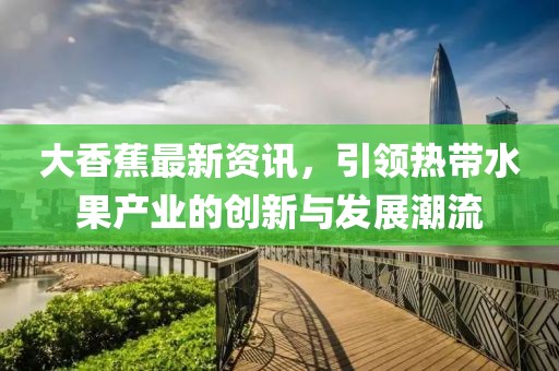 大香蕉最新资讯，引领热带水果产业的创新与发展潮流