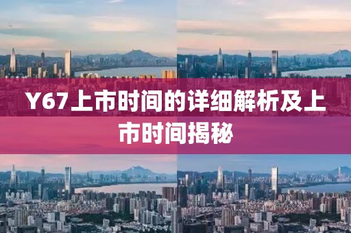 Y67上市时间的详细解析及上市时间揭秘
