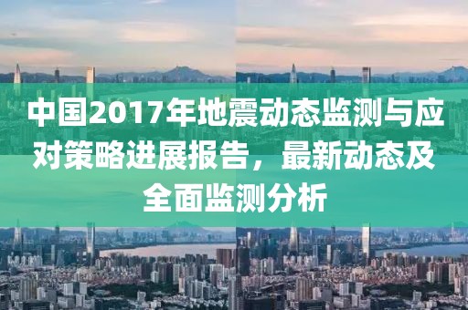 中国2017年地震动态监测与应对策略进展报告，最新动态及全面监测分析