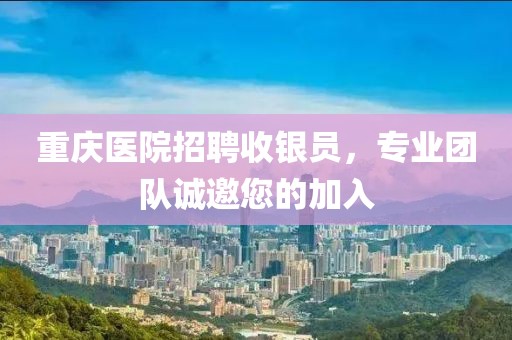 重庆医院招聘收银员，专业团队诚邀您的加入