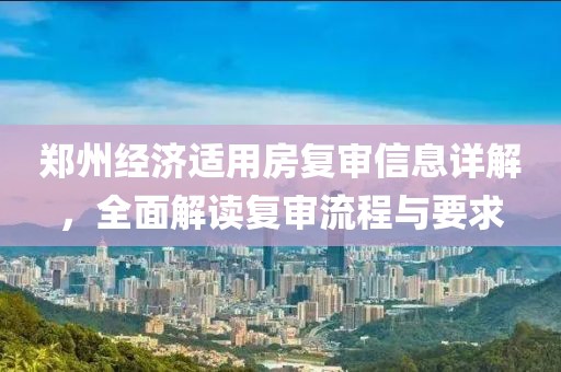 郑州经济适用房复审信息详解，全面解读复审流程与要求