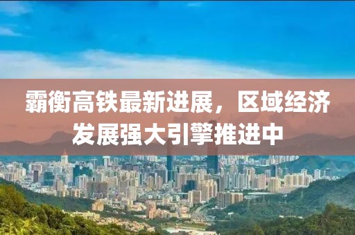 霸衡高铁最新进展，区域经济发展强大引擎推进中
