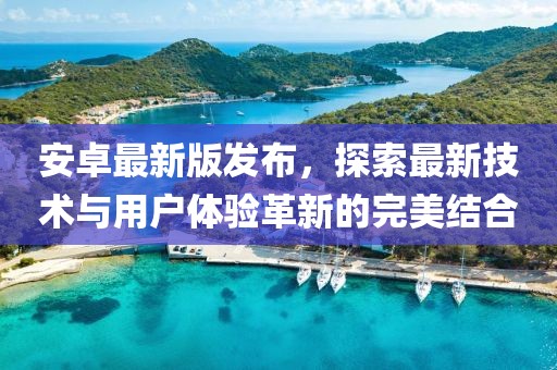 安卓最新版发布，探索最新技术与用户体验革新的完美结合