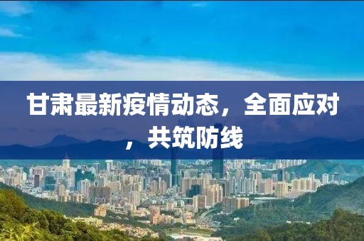 甘肃最新疫情动态，全面应对，共筑防线