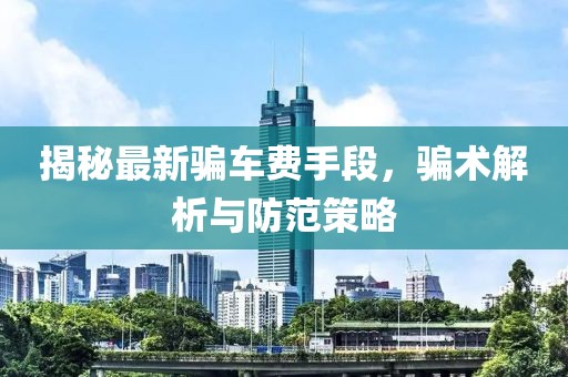 揭秘最新骗车费手段，骗术解析与防范策略