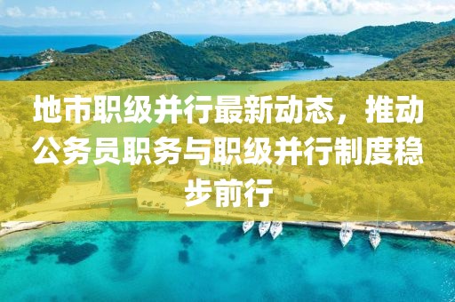地市职级并行最新动态，推动公务员职务与职级并行制度稳步前行