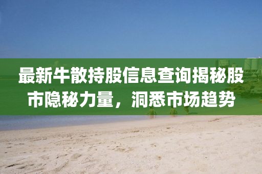 最新牛散持股信息查询揭秘股市隐秘力量，洞悉市场趋势