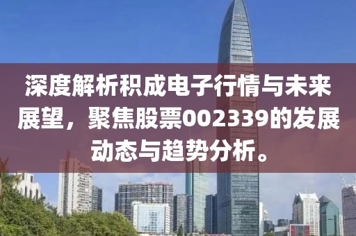 深度解析积成电子行情与未来展望，聚焦股票002339的发展动态与趋势分析。