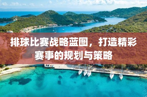 排球比赛战略蓝图，打造精彩赛事的规划与策略