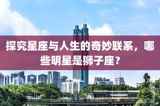 探究星座与人生的奇妙联系，哪些明星是狮子座？
