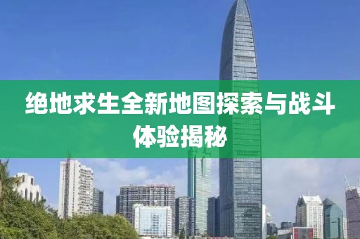 绝地求生全新地图探索与战斗体验揭秘