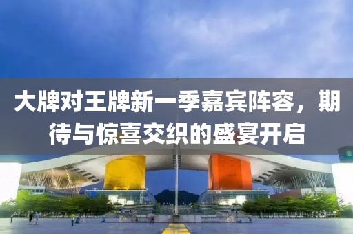 大牌对王牌新一季嘉宾阵容，期待与惊喜交织的盛宴开启