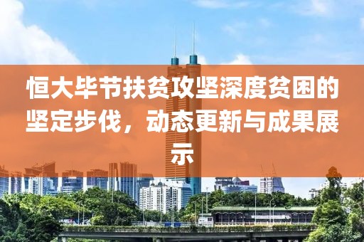 恒大毕节扶贫攻坚深度贫困的坚定步伐，动态更新与成果展示
