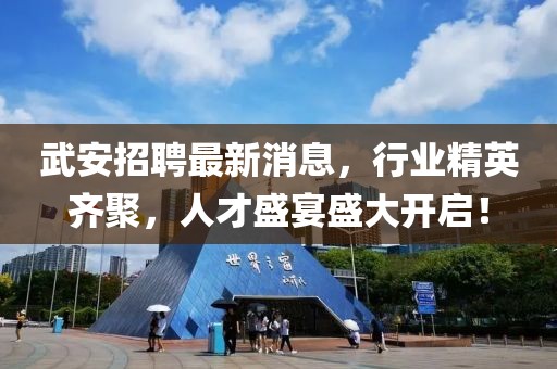 武安招聘最新消息，行业精英齐聚，人才盛宴盛大开启！