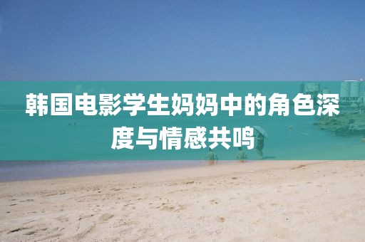 韩国电影学生妈妈中的角色深度与情感共鸣