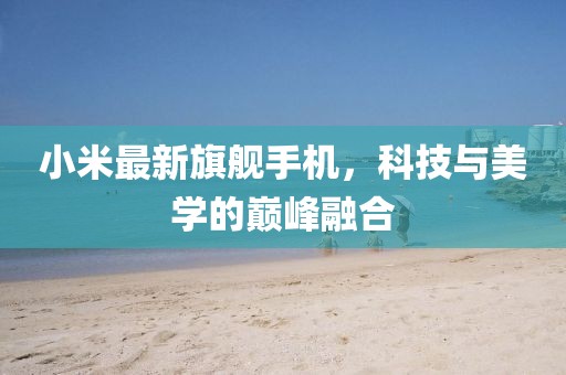 小米最新旗舰手机，科技与美学的巅峰融合