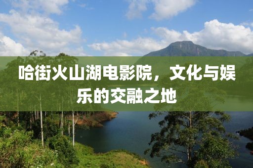哈街火山湖电影院，文化与娱乐的交融之地