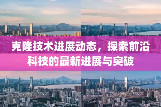 克隆技术进展动态，探索前沿科技的最新进展与突破