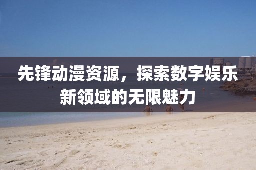 先锋动漫资源，探索数字娱乐新领域的无限魅力