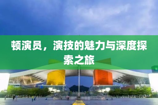 顿演员，演技的魅力与深度探索之旅