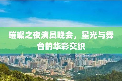 璀璨之夜演员晚会，星光与舞台的华彩交织