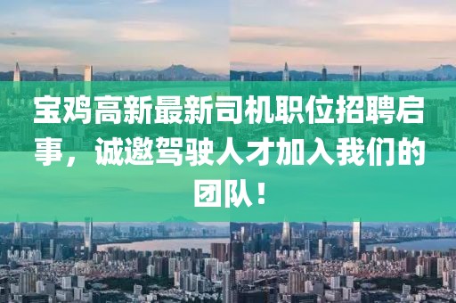 宝鸡高新最新司机职位招聘启事，诚邀驾驶人才加入我们的团队！