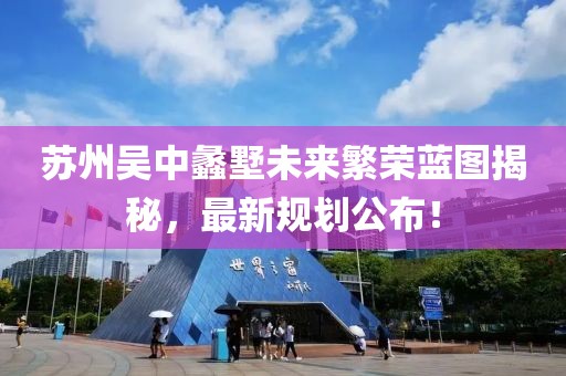 苏州吴中蠡墅未来繁荣蓝图揭秘，最新规划公布！