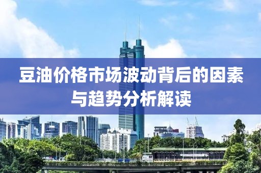 豆油价格市场波动背后的因素与趋势分析解读