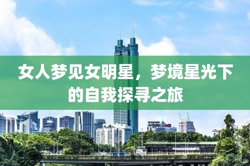 女人梦见女明星，梦境星光下的自我探寻之旅