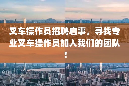 叉车操作员招聘启事，寻找专业叉车操作员加入我们的团队！