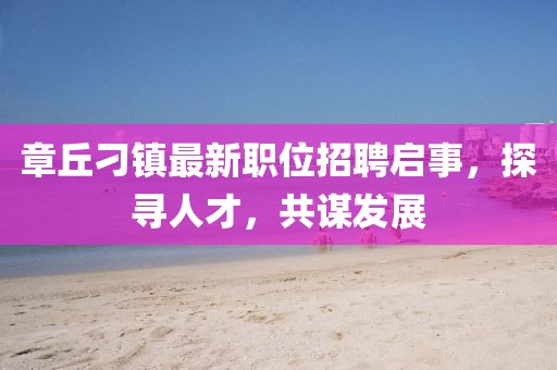 章丘刁镇最新职位招聘启事，探寻人才，共谋发展