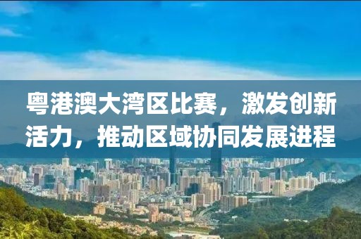 粤港澳大湾区比赛，激发创新活力，推动区域协同发展进程