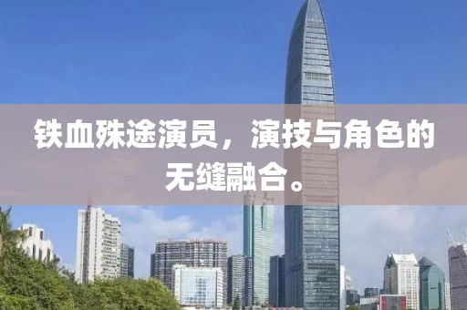 铁血殊途演员，演技与角色的无缝融合。
