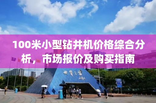 100米小型钻井机价格综合分析，市场报价及购买指南