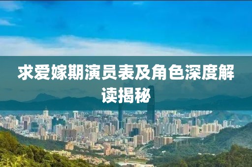 求爱嫁期演员表及角色深度解读揭秘
