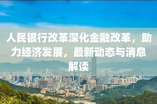 人民银行改革深化金融改革，助力经济发展，最新动态与消息解读