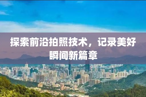 探索前沿拍照技术，记录美好瞬间新篇章