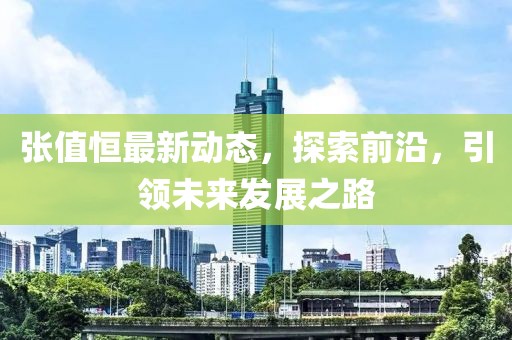 张值恒最新动态，探索前沿，引领未来发展之路