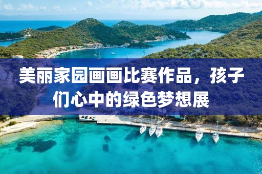 美丽家园画画比赛作品，孩子们心中的绿色梦想展