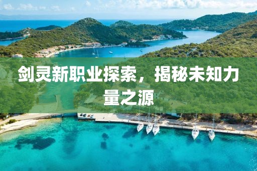 剑灵新职业探索，揭秘未知力量之源
