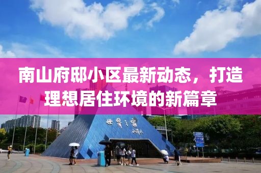 南山府邸小区最新动态，打造理想居住环境的新篇章