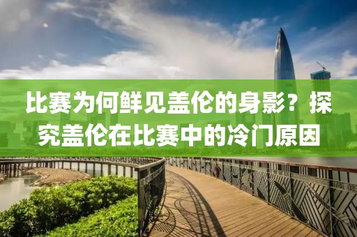 比赛为何鲜见盖伦的身影？探究盖伦在比赛中的冷门原因
